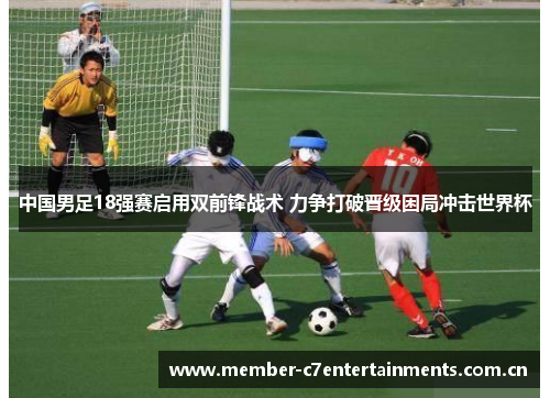 中国男足18强赛启用双前锋战术 力争打破晋级困局冲击世界杯