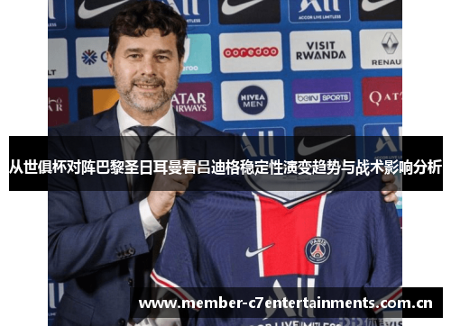 从世俱杯对阵巴黎圣日耳曼看吕迪格稳定性演变趋势与战术影响分析