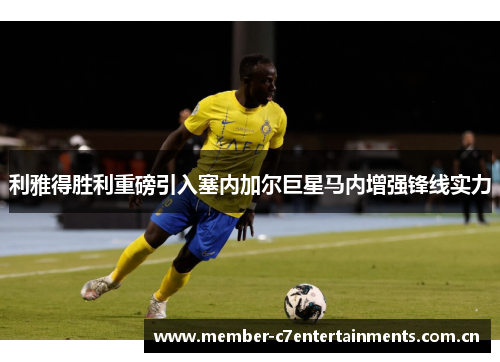 利雅得胜利重磅引入塞内加尔巨星马内增强锋线实力