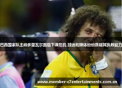 巴西国家队主帅多里瓦尔面临下课危机 球迷和媒体纷纷质疑其执教能力